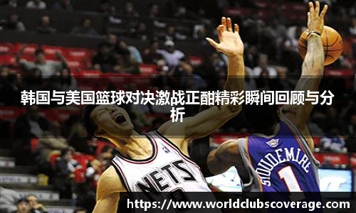 韩国与美国篮球对决激战正酣精彩瞬间回顾与分析