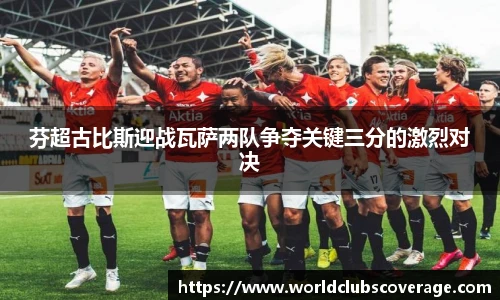 芬超古比斯迎战瓦萨两队争夺关键三分的激烈对决