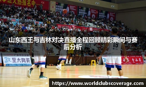 山东西王与吉林对决直播全程回顾精彩瞬间与赛后分析