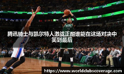 腾讯骑士与凯尔特人激战正酣谁能在这场对决中笑到最后